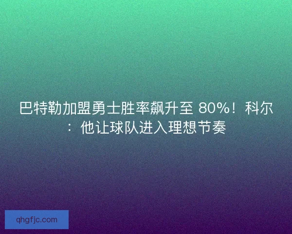 巴特勒加盟勇士胜率飙升至 80%！科尔：他让球队进入理想节奏