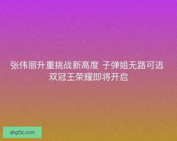 张伟丽升重挑战新高度 子弹姐无路可逃 双冠王荣耀即将开启