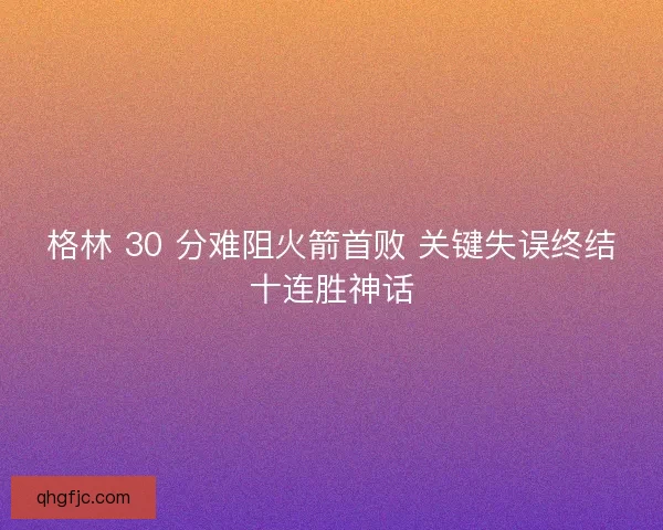 格林 30 分难阻火箭首败 关键失误终结十连胜神话