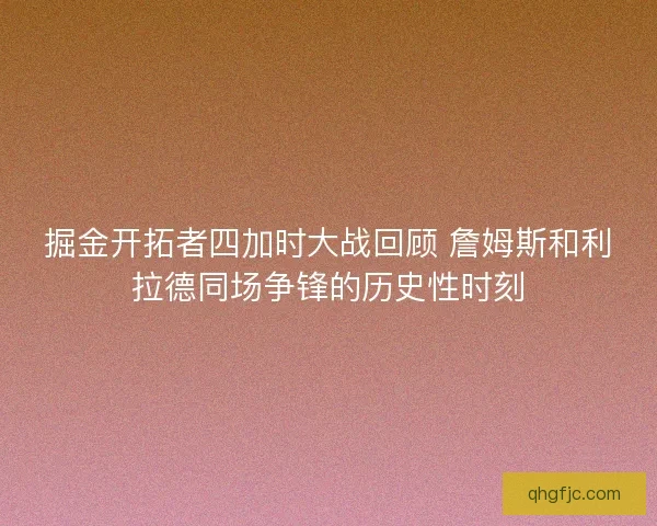 掘金开拓者四加时大战回顾 詹姆斯和利拉德同场争锋的历史性时刻