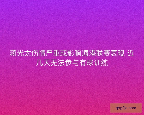 蒋光太伤情严重或影响海港联赛表现 近几天无法参与有球训练