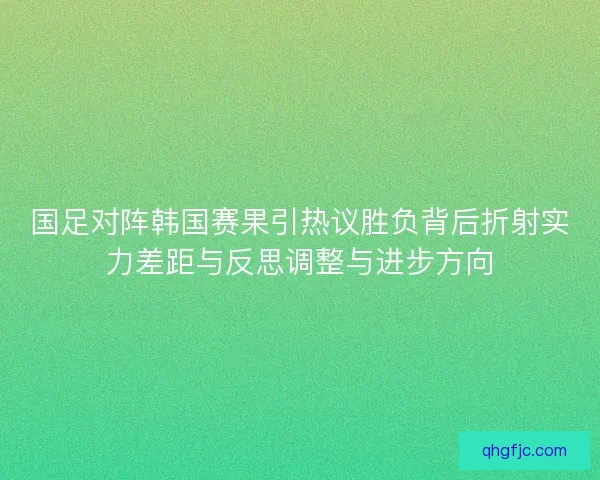 国足对阵韩国赛果引热议胜负背后折射实力差距与反思调整与进步方向