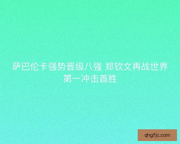 萨巴伦卡强势晋级八强 郑钦文再战世界第一冲击首胜
