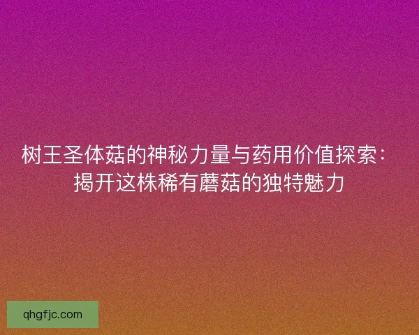 树王圣体菇的神秘力量与药用价值探索：揭开这株稀有蘑菇的独特魅力