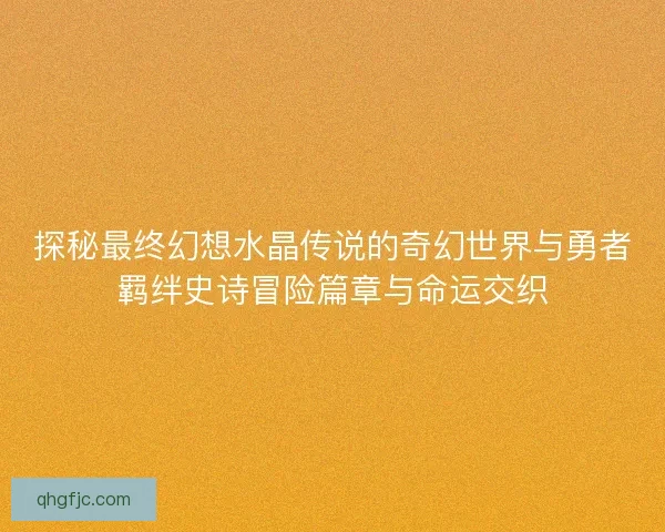 探秘最终幻想水晶传说的奇幻世界与勇者羁绊史诗冒险篇章与命运交织