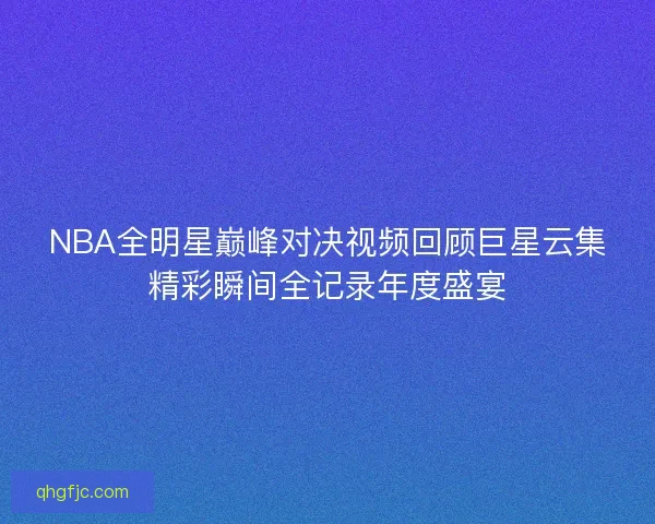NBA全明星巅峰对决视频回顾巨星云集精彩瞬间全记录年度盛宴
