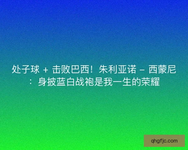 处子球 + 击败巴西！朱利亚诺 - 西蒙尼：身披蓝白战袍是我一生的荣耀