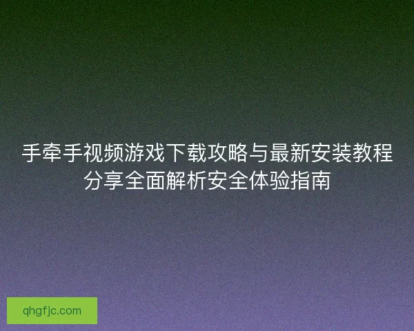 手牵手视频游戏下载攻略与最新安装教程分享全面解析安全体验指南