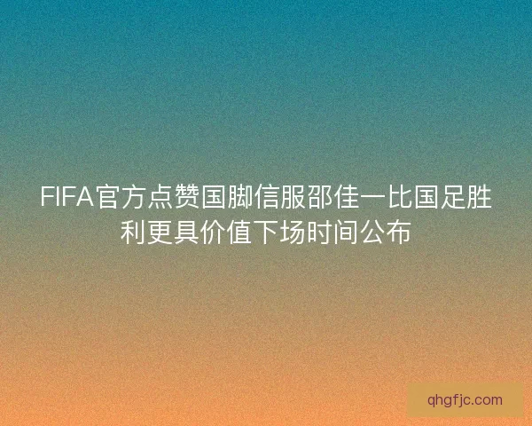 FIFA官方点赞国脚信服邵佳一比国足胜利更具价值下场时间公布
