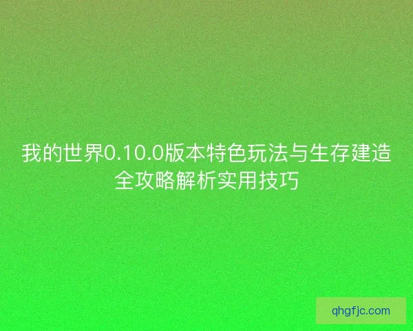我的世界0.10.0版本特色玩法与生存建造全攻略解析实用技巧