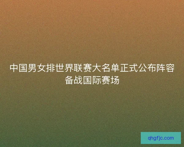 中国男女排世界联赛大名单正式公布阵容备战国际赛场