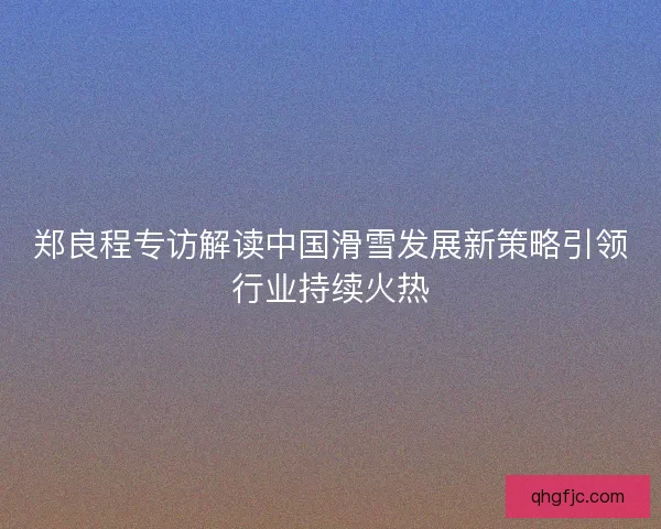 郑良程专访解读中国滑雪发展新策略引领行业持续火热