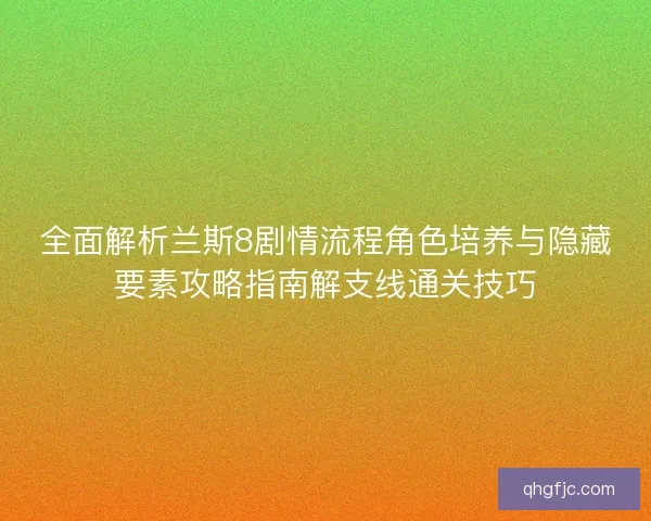 全面解析兰斯8剧情流程角色培养与隐藏要素攻略指南解支线通关技巧