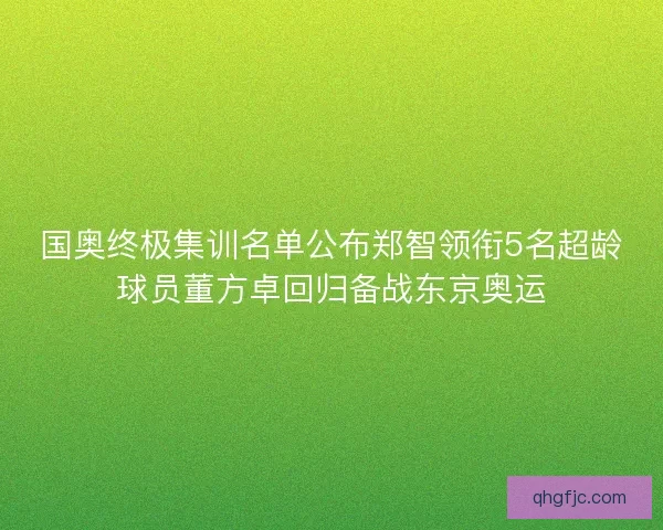 国奥终极集训名单公布郑智领衔5名超龄球员董方卓回归备战东京奥运