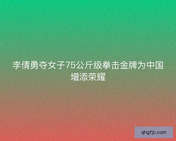 李倩勇夺女子75公斤级拳击金牌为中国增添荣耀