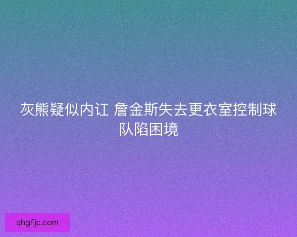灰熊疑似内讧 詹金斯失去更衣室控制球队陷困境