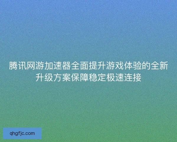 腾讯网游加速器全面提升游戏体验的全新升级方案保障稳定极速连接