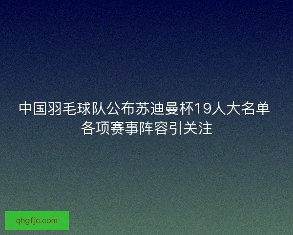 中国羽毛球队公布苏迪曼杯19人大名单 各项赛事阵容引关注