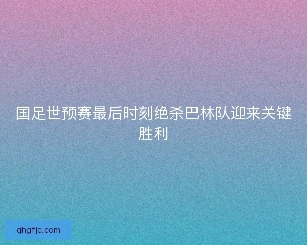 国足世预赛最后时刻绝杀巴林队迎来关键胜利