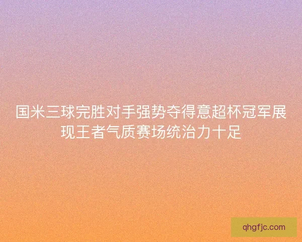 国米三球完胜对手强势夺得意超杯冠军展现王者气质赛场统治力十足