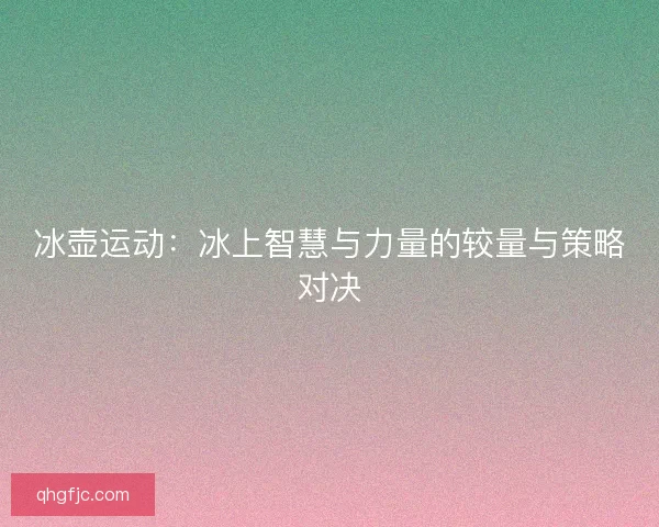 冰壶运动：冰上智慧与力量的较量与策略对决