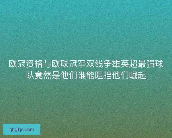 欧冠资格与欧联冠军双线争雄英超最强球队竟然是他们谁能阻挡他们崛起