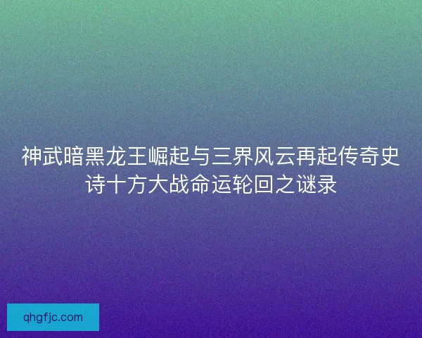 神武暗黑龙王崛起与三界风云再起传奇史诗十方大战命运轮回之谜录