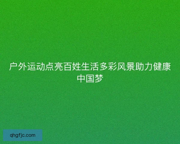 户外运动点亮百姓生活多彩风景助力健康中国梦