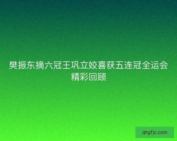 樊振东摘六冠王巩立姣喜获五连冠全运会精彩回顾