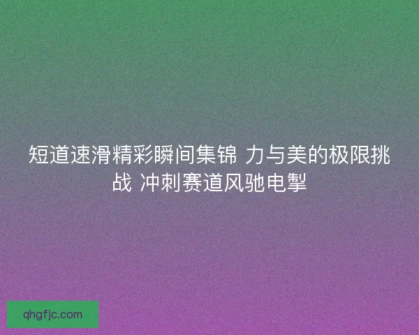 短道速滑精彩瞬间集锦 力与美的极限挑战 冲刺赛道风驰电掣