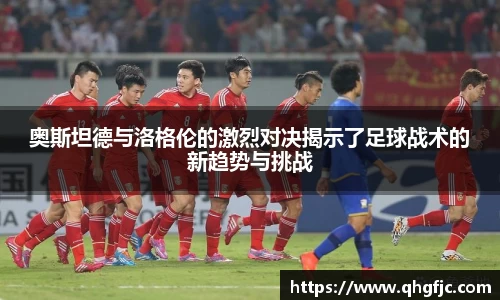 奥斯坦德与洛格伦的激烈对决揭示了足球战术的新趋势与挑战